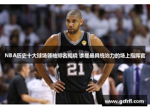 NBA历史十大球场领袖排名揭晓 谁是最具统治力的场上指挥官